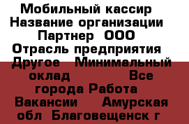 Мобильный кассир › Название организации ­ Партнер, ООО › Отрасль предприятия ­ Другое › Минимальный оклад ­ 40 000 - Все города Работа » Вакансии   . Амурская обл.,Благовещенск г.